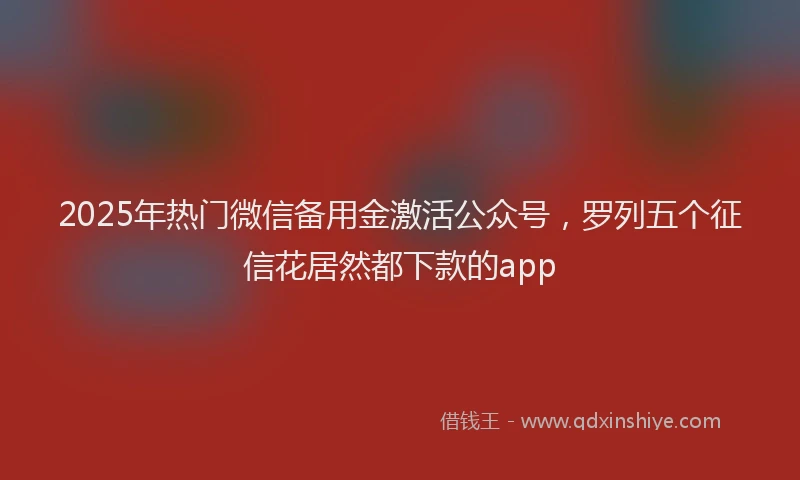 2025年热门微信备用金激活公众号，罗列五个征信花居然都下款的app