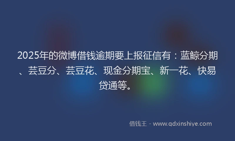 2025年的微博借钱逾期要上报征信有：蓝鲸分期、芸豆分、芸豆花、现金分期宝、新一花、快易贷通等。