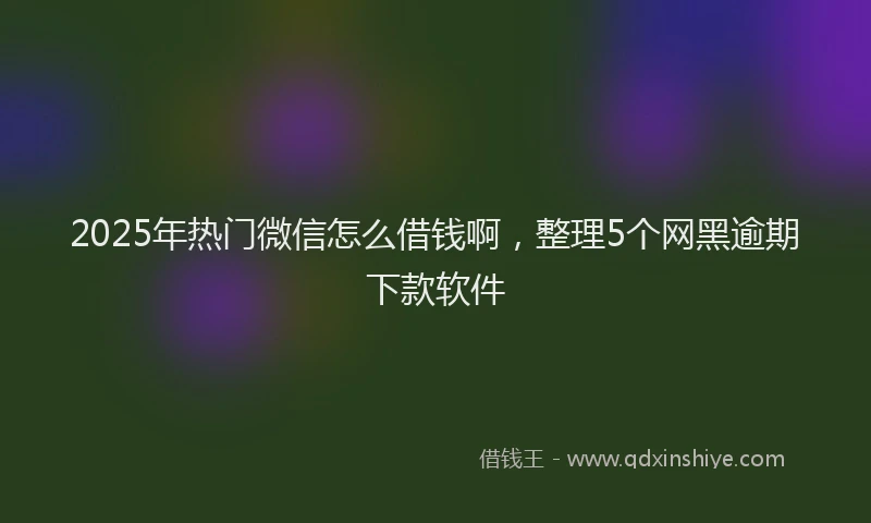 2025年热门微信怎么借钱啊，整理5个网黑逾期下款软件