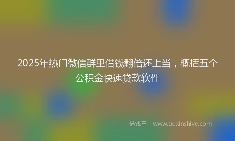 2025年热门微信群里借钱翻倍还上当，概括五个公积金快速贷款软件