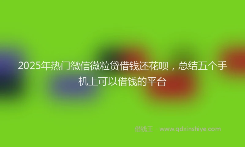 2025年热门微信微粒贷借钱还花呗，总结五个手机上可以借钱的平台