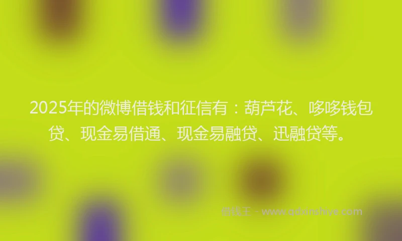 2025年的微博借钱和征信有：葫芦花、哆哆钱包贷、现金易借通、现金易融贷、迅融贷等。
