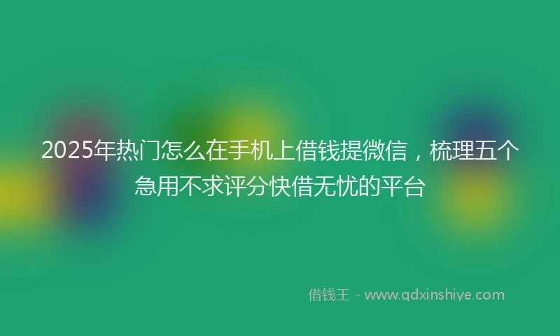 2025年热门怎么在手机上借钱提微信，梳理五个急用不求评分快借无忧的平台