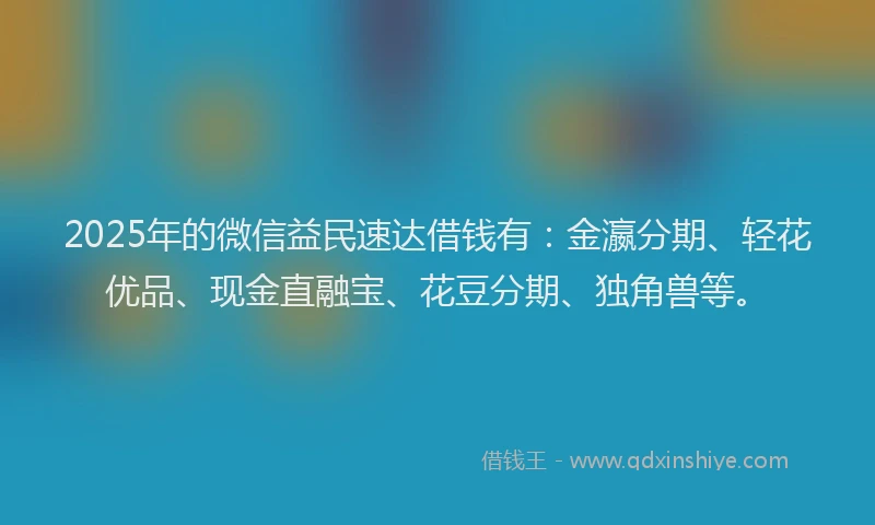 2025年的微信益民速达借钱有：金瀛分期、轻花优品、现金直融宝、花豆分期、独角兽等。