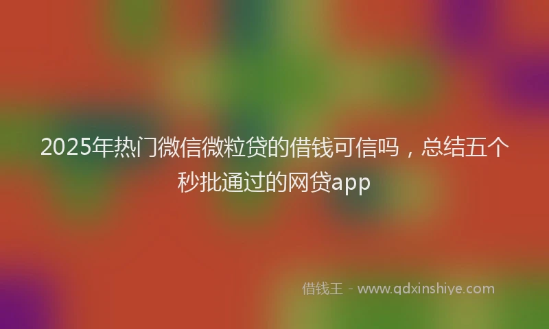 2025年热门微信微粒贷的借钱可信吗，总结五个秒批通过的网贷app