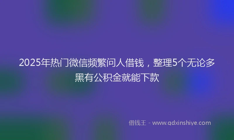 2025年热门微信频繁问人借钱，整理5个无论多黑有公积金就能下款