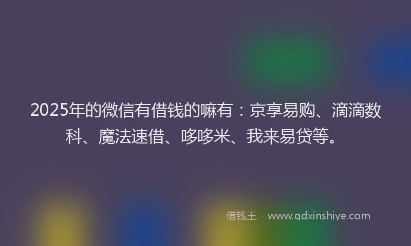 2025年的微信有借钱的嘛有：京享易购、滴滴数科、魔法速借、哆哆米、我来易贷等。