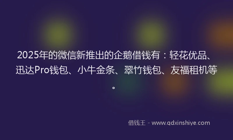 2025年的微信新推出的企鹅借钱有：轻花优品、迅达Pro钱包、小牛金条、翠竹钱包、友福租机等。