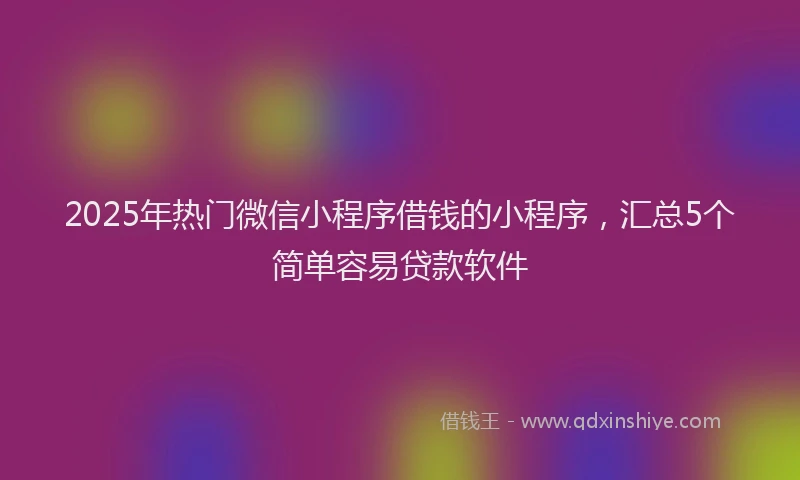 2025年热门微信小程序借钱的小程序，汇总5个简单容易贷款软件
