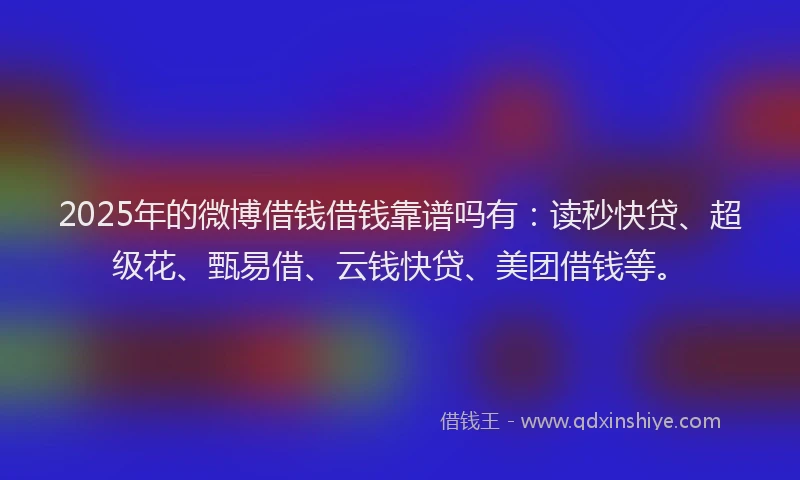 2025年的微博借钱借钱靠谱吗有：读秒快贷、超级花、甄易借、云钱快贷、美团借钱等。