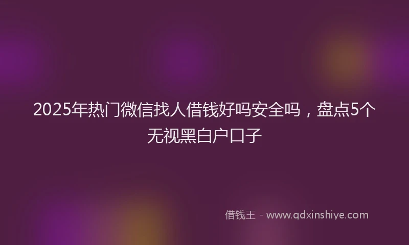 2025年热门微信找人借钱好吗安全吗，盘点5个无视黑白户口子