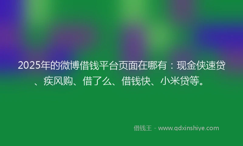 2025年的微博借钱平台页面在哪有：现金侠速贷、疾风购、借了么、借钱快、小米贷等。