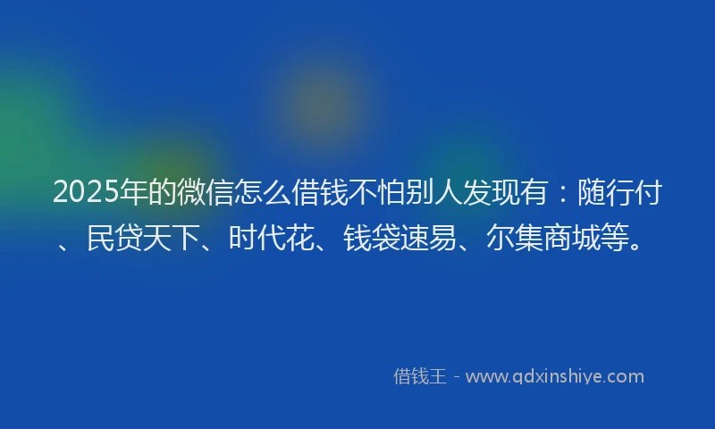 2025年的微信怎么借钱不怕别人发现有：随行付、民贷天下、时代花、钱袋速易、尔集商城等。