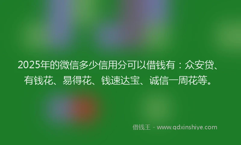2025年的微信多少信用分可以借钱有:众安贷、有钱花、易得花、钱速达宝、诚信一周花等。