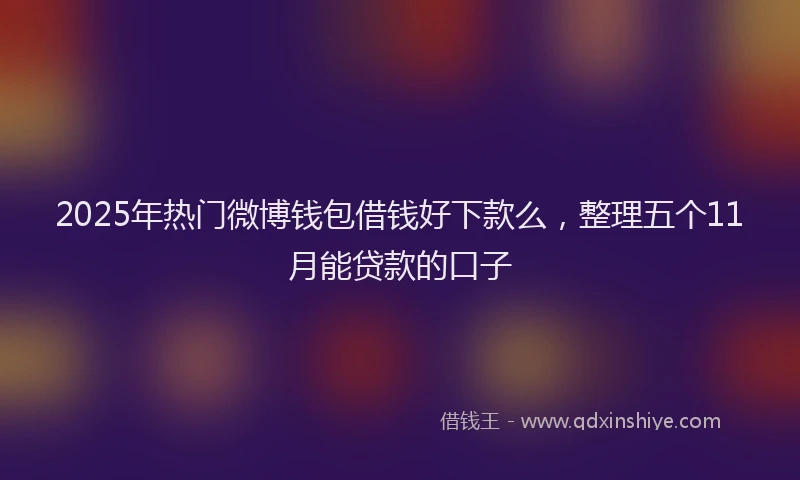 2025年热门微博钱包借钱好下款么，整理五个11月能贷款的口子