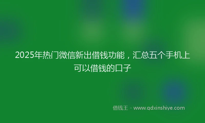 2025年热门微信新出借钱功能，汇总五个手机上可以借钱的口子