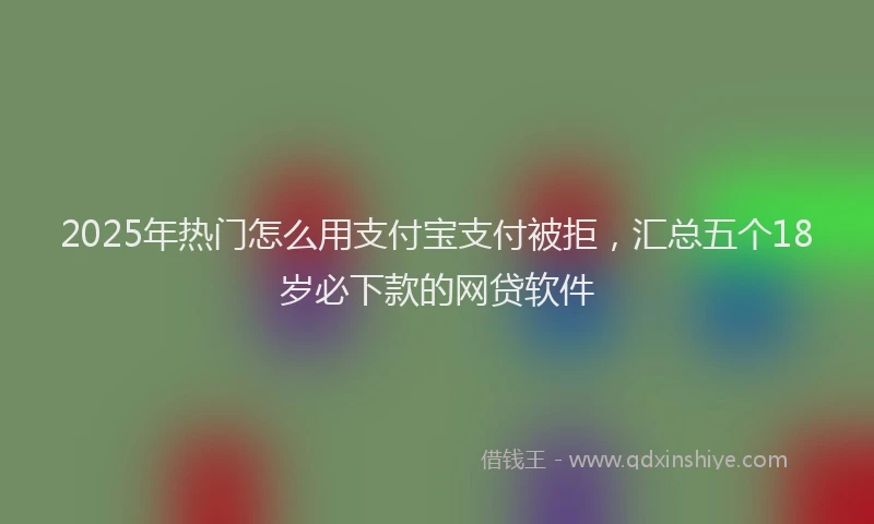 2025年热门怎么用支付宝支付被拒，汇总五个18岁必下款的网贷软件