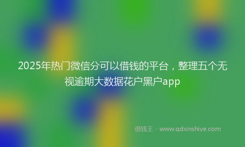 2025年热门微信分可以借钱的平台，整理五个无视逾期大数据花户黑户app