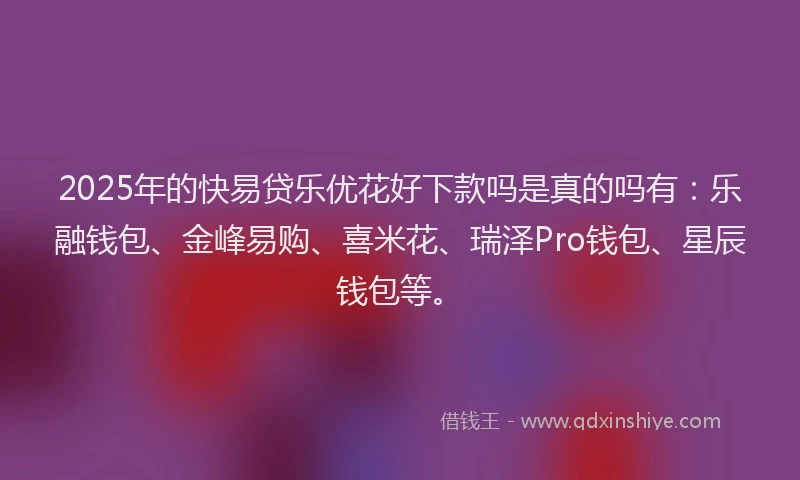 2025年的快易贷乐优花好下款吗是真的吗有：乐融钱包、金峰易购、喜米花、瑞泽Pro钱包、星辰钱包等。