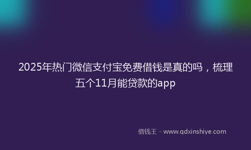 2025年热门微信支付宝免费借钱是真的吗，梳理五个11月能贷款的app