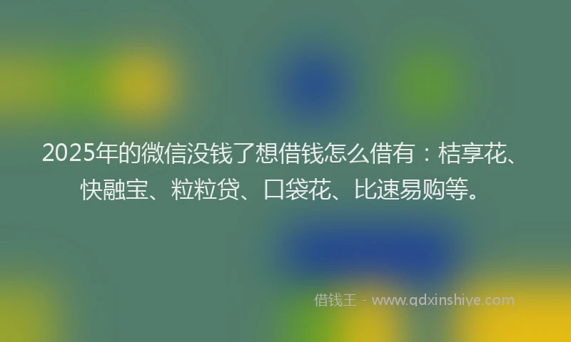 2025年的微信没钱了想借钱怎么借有：桔享花、快融宝、粒粒贷、口袋花、比速易购等。