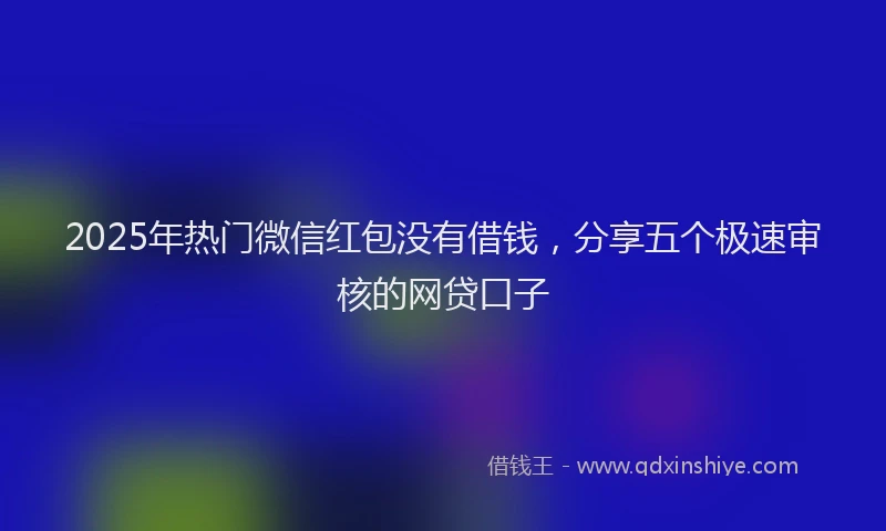 2025年热门微信红包没有借钱，分享五个极速审核的网贷口子