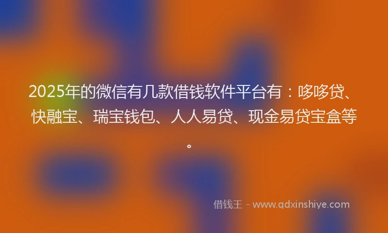 2025年的微信有几款借钱软件平台有：哆哆贷、快融宝、瑞宝钱包、人人易贷、现金易贷宝盒等。