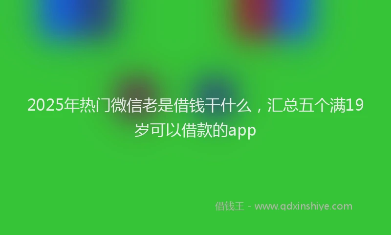 2025年热门微信老是借钱干什么，汇总五个满19岁可以借款的app