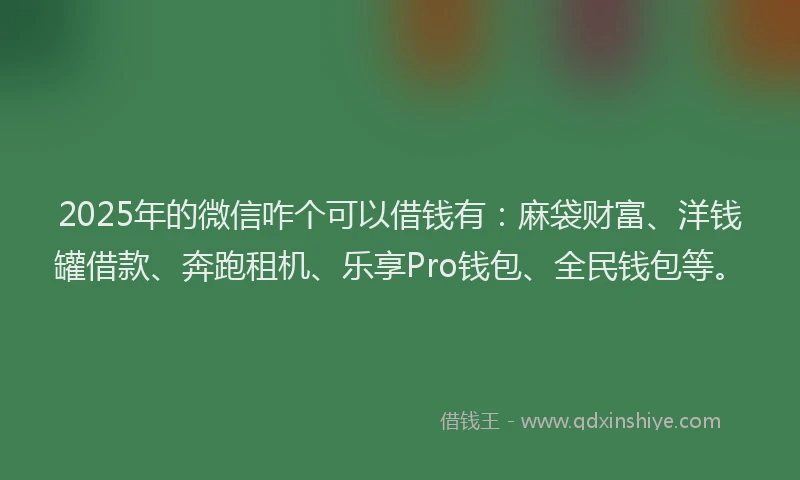 2025年的微信咋个可以借钱有：麻袋财富、洋钱罐借款、奔跑租机、乐享Pro钱包、全民钱包等。