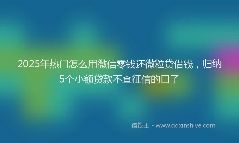 2025年热门怎么用微信零钱还微粒贷借钱，归纳5个小额贷款不查征信的口子