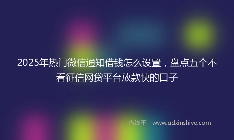 2025年热门微信通知借钱怎么设置，盘点五个不看征信网贷平台放款快的口子