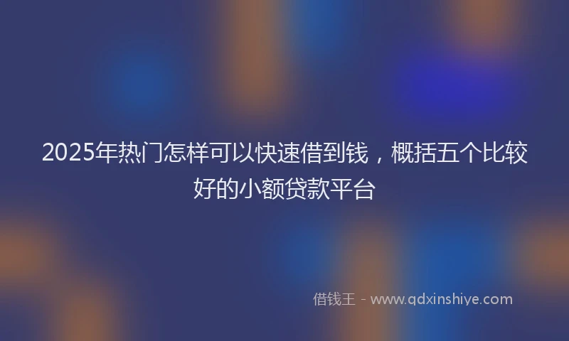 2025年热门怎样可以快速借到钱，概括五个比较好的小额贷款平台