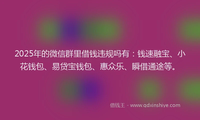 2025年的微信群里借钱违规吗有：钱速融宝、小花钱包、易贷宝钱包、惠众乐、瞬借通途等。