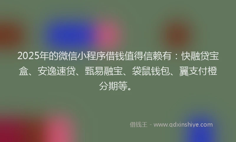 2025年的微信小程序借钱值得信赖有：快融贷宝盒、安逸速贷、甄易融宝、袋鼠钱包、翼支付橙分期等。