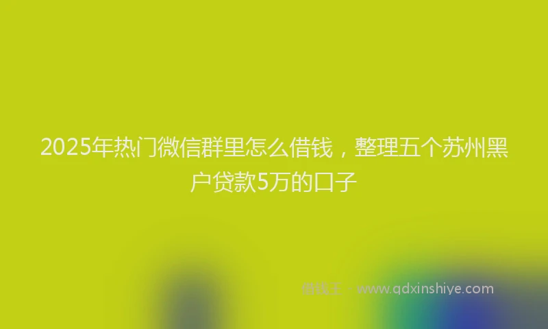 2025年热门微信群里怎么借钱，整理五个苏州黑户贷款5万的口子