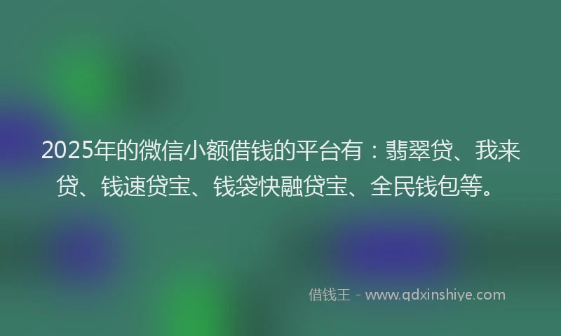 2025年的微信小额借钱的平台有：翡翠贷、我来贷、钱速贷宝、钱袋快融贷宝、全民钱包等。