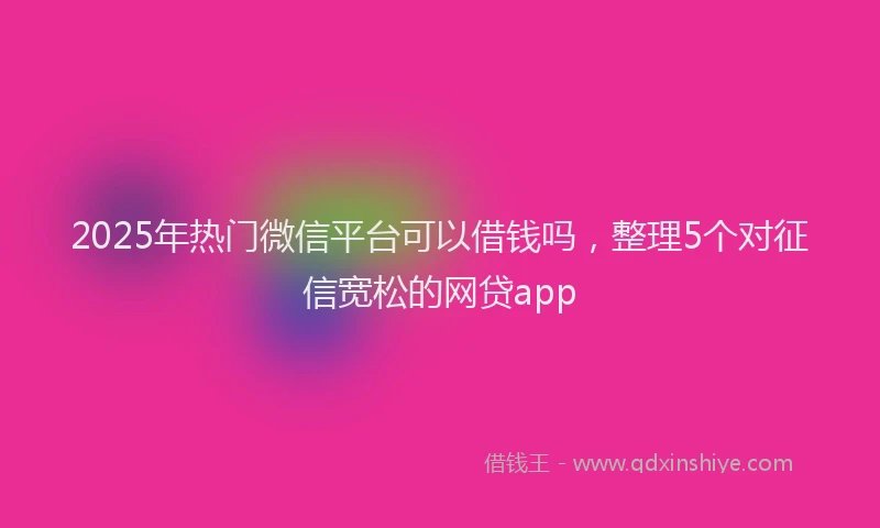 2025年热门微信平台可以借钱吗，整理5个对征信宽松的网贷app