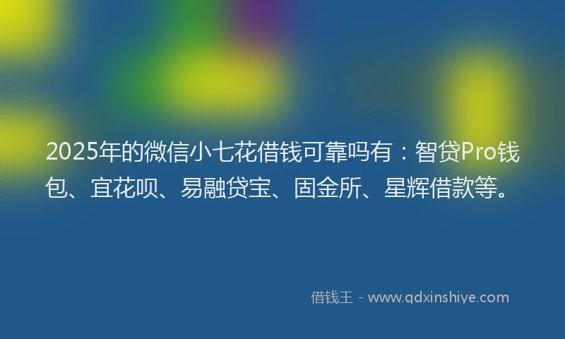 2025年的微信小七花借钱可靠吗有：智贷Pro钱包、宜花呗、易融贷宝、固金所、星辉借款等。