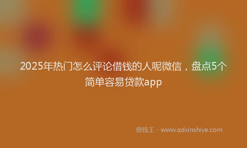 2025年热门怎么评论借钱的人呢微信，盘点5个简单容易贷款app
