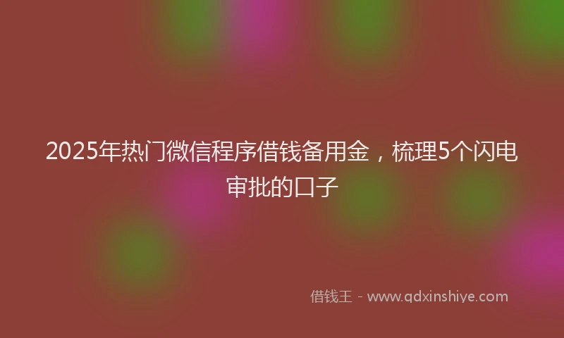 2025年热门微信程序借钱备用金，梳理5个闪电审批的口子