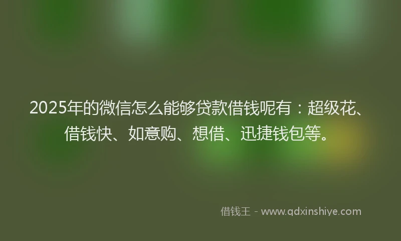 2025年的微信怎么能够贷款借钱呢有：超级花、借钱快、如意购、想借、迅捷钱包等。