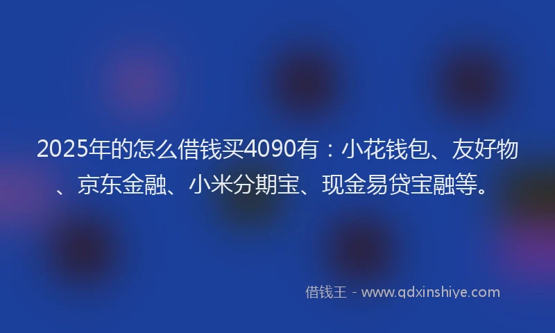 2025年的怎么借钱买4090有：小花钱包、友好物、京东金融、小米分期宝、现金易贷宝融等。