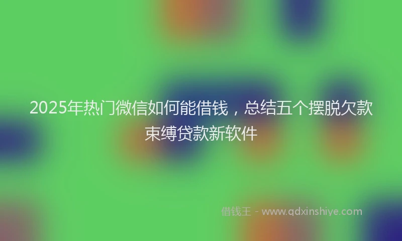 2025年热门微信如何能借钱，总结五个摆脱欠款束缚贷款新软件