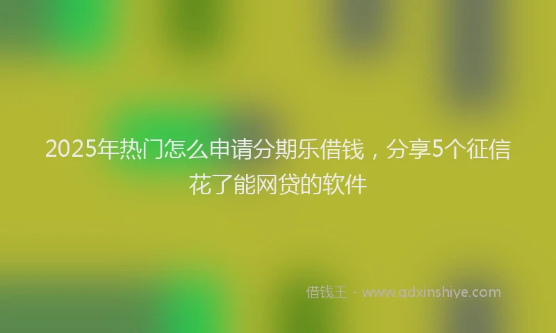 2025年热门怎么申请分期乐借钱，分享5个征信花了能网贷的软件