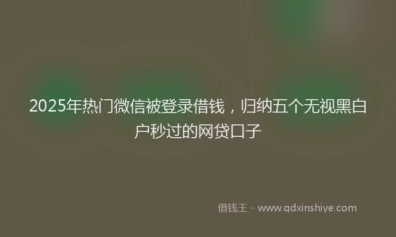 2025年热门微信被登录借钱，归纳五个无视黑白户秒过的网贷口子