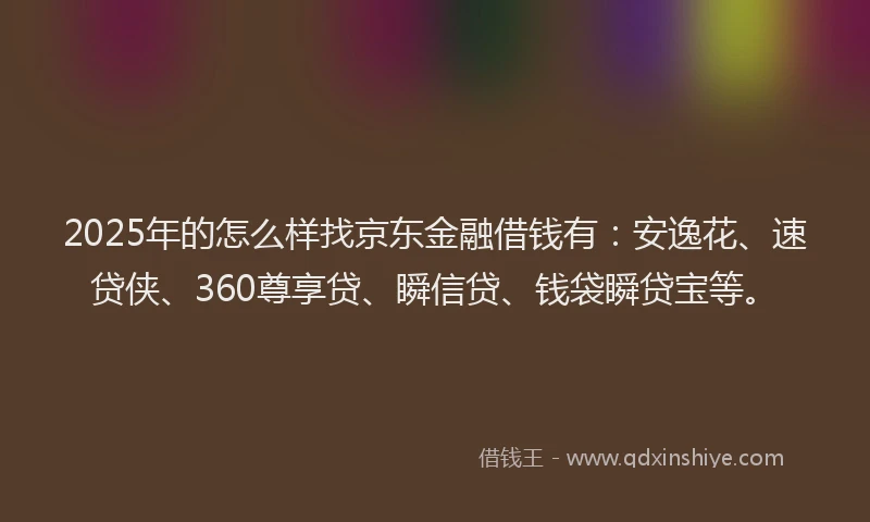 2025年的怎么样找京东金融借钱有：安逸花、速贷侠、360尊享贷、瞬信贷、钱袋瞬贷宝等。