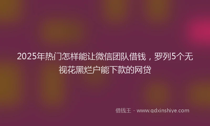 2025年热门怎样能让微信团队借钱，罗列5个无视花黑烂户能下款的网贷