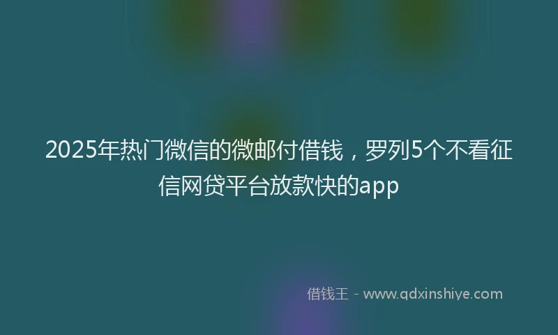 2025年热门微信的微邮付借钱，罗列5个不看征信网贷平台放款快的app