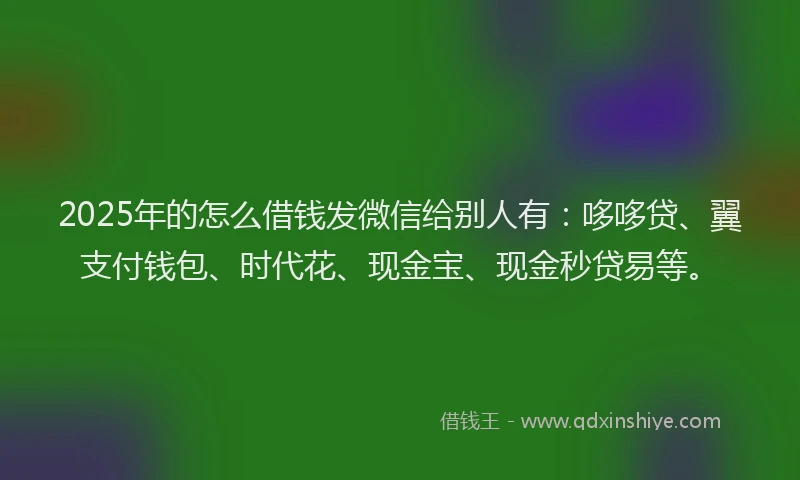2025年的怎么借钱发微信给别人有：哆哆贷、翼支付钱包、时代花、现金宝、现金秒贷易等。