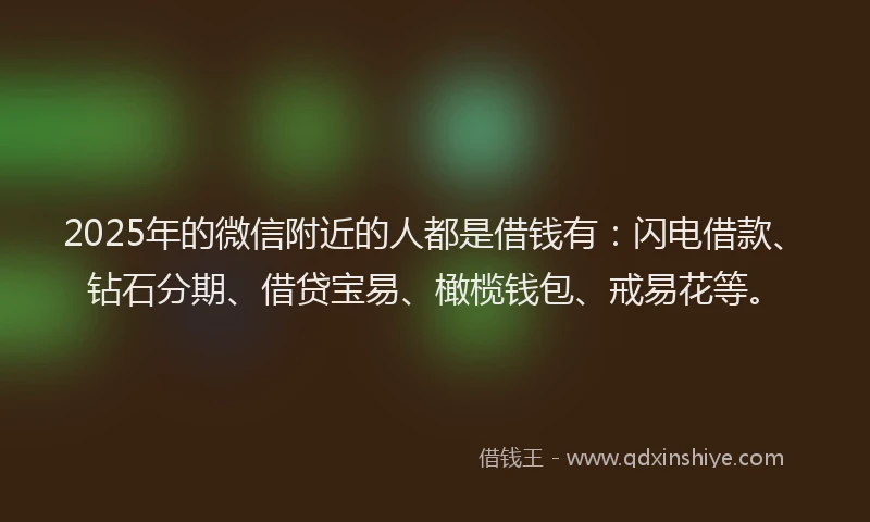 2025年的微信附近的人都是借钱有：闪电借款、钻石分期、借贷宝易、橄榄钱包、戒易花等。